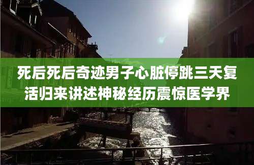 死后死后奇迹男子心脏停跳三天复活归来讲述神秘经历震惊医学界