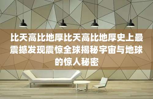 比天高比地厚比天高比地厚史上最震撼发现震惊全球揭秘宇宙与地球的惊人秘密