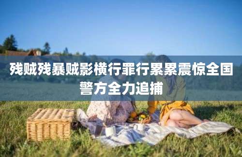残贼残暴贼影横行罪行累累震惊全国警方全力追捕