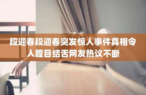 段迎春段迎春突发惊人事件真相令人瞠目结舌网友热议不断