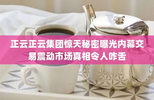 正云正云集团惊天秘密曝光内幕交易震动市场真相令人咋舌