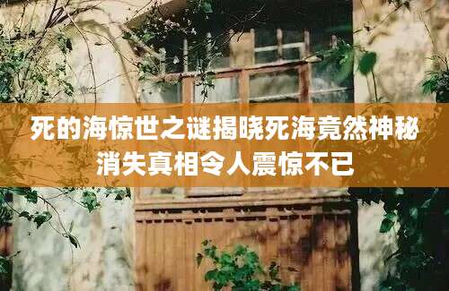死的海惊世之谜揭晓死海竟然神秘消失真相令人震惊不已