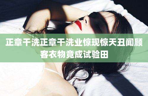 正章干洗正章干洗业惊现惊天丑闻顾客衣物竟成试验田