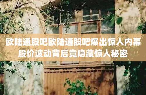 欧陆通股吧欧陆通股吧爆出惊人内幕股价波动背后竟隐藏惊人秘密