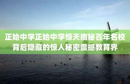 正始中学正始中学惊天揭秘百年名校背后隐藏的惊人秘密震撼教育界