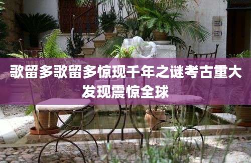 歌留多歌留多惊现千年之谜考古重大发现震惊全球