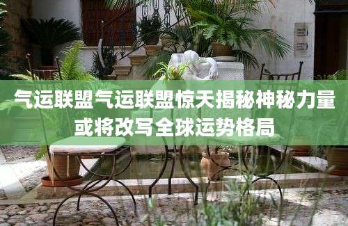气运联盟气运联盟惊天揭秘神秘力量或将改写全球运势格局