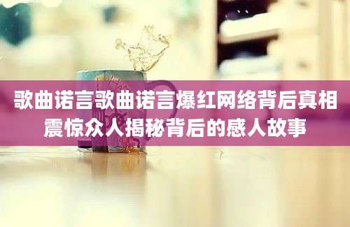 歌曲诺言歌曲诺言爆红网络背后真相震惊众人揭秘背后的感人故事