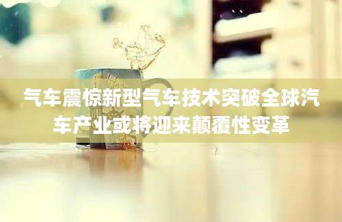 气车震惊新型气车技术突破全球汽车产业或将迎来颠覆性变革