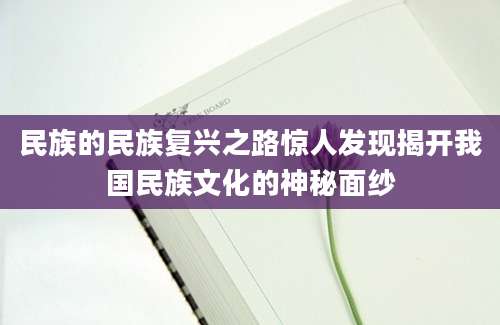 民族的民族复兴之路惊人发现揭开我国民族文化的神秘面纱