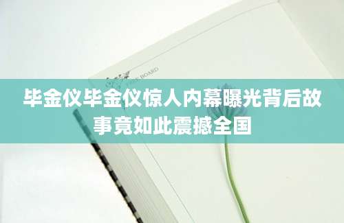 毕金仪毕金仪惊人内幕曝光背后故事竟如此震撼全国