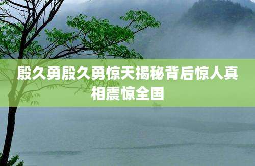 殷久勇殷久勇惊天揭秘背后惊人真相震惊全国