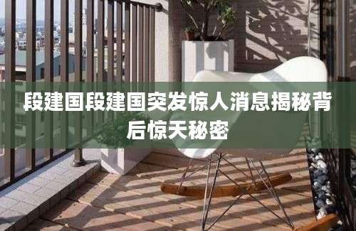 段建国段建国突发惊人消息揭秘背后惊天秘密
