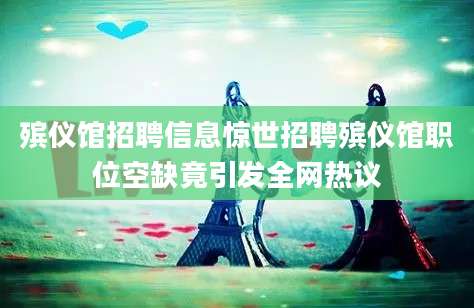 殡仪馆招聘信息惊世招聘殡仪馆职位空缺竟引发全网热议