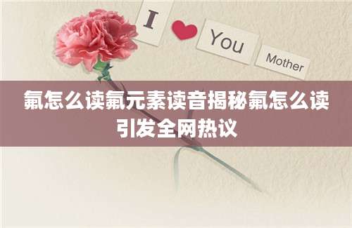 氟怎么读氟元素读音揭秘氟怎么读引发全网热议
