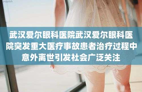 武汉爱尔眼科医院武汉爱尔眼科医院突发重大医疗事故患者治疗过程中意外离世引发社会广泛关注