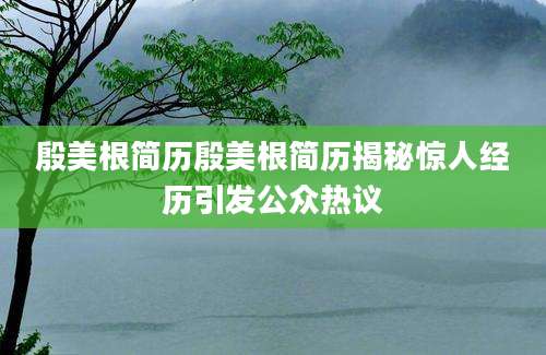 殷美根简历殷美根简历揭秘惊人经历引发公众热议