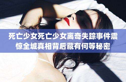 死亡少女死亡少女离奇失踪事件震惊全城真相背后藏有何等秘密