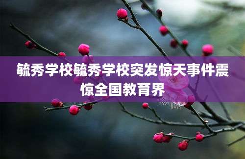 毓秀学校毓秀学校突发惊天事件震惊全国教育界
