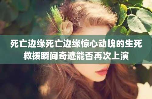 死亡边缘死亡边缘惊心动魄的生死救援瞬间奇迹能否再次上演
