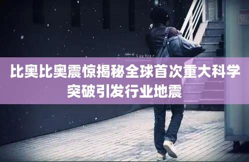 比奥比奥震惊揭秘全球首次重大科学突破引发行业地震