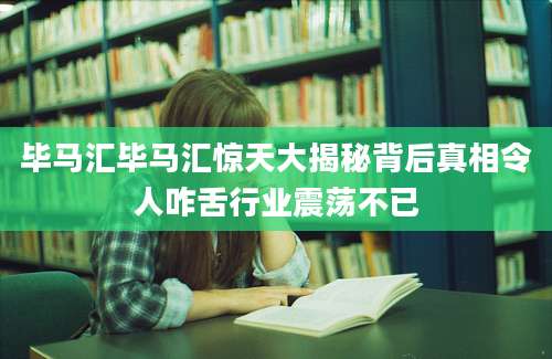 毕马汇毕马汇惊天大揭秘背后真相令人咋舌行业震荡不已