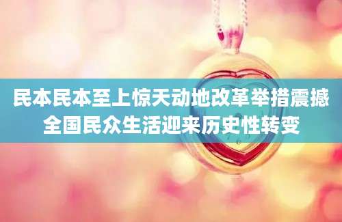 民本民本至上惊天动地改革举措震撼全国民众生活迎来历史性转变