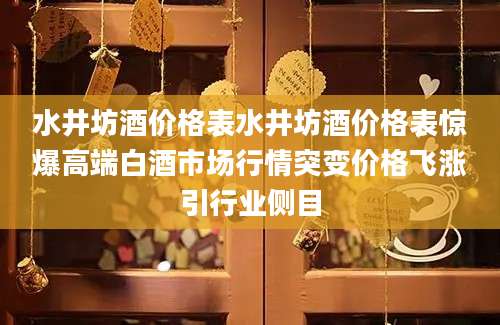 水井坊酒价格表水井坊酒价格表惊爆高端白酒市场行情突变价格飞涨引行业侧目
