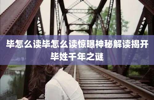 毕怎么读毕怎么读惊曝神秘解读揭开毕姓千年之谜