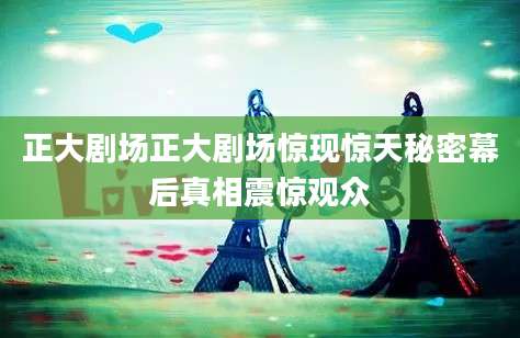 正大剧场正大剧场惊现惊天秘密幕后真相震惊观众