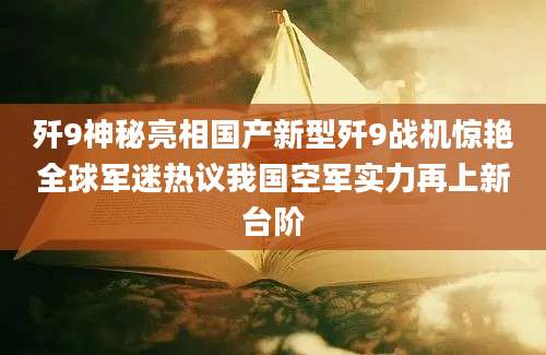 歼9神秘亮相国产新型歼9战机惊艳全球军迷热议我国空军实力再上新台阶