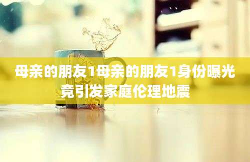 母亲的朋友1母亲的朋友1身份曝光竟引发家庭伦理地震