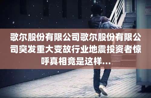 歌尔股份有限公司歌尔股份有限公司突发重大变故行业地震投资者惊呼真相竟是这样...