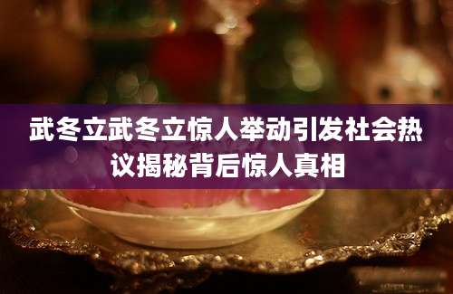 武冬立武冬立惊人举动引发社会热议揭秘背后惊人真相