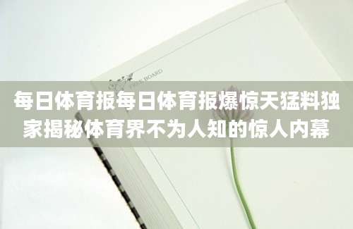 每日体育报每日体育报爆惊天猛料独家揭秘体育界不为人知的惊人内幕