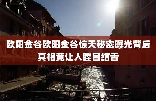 欧阳金谷欧阳金谷惊天秘密曝光背后真相竟让人瞠目结舌