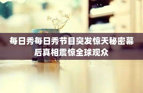 每日秀每日秀节目突发惊天秘密幕后真相震惊全球观众