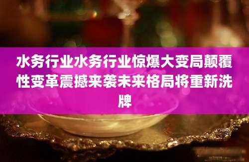 水务行业水务行业惊爆大变局颠覆性变革震撼来袭未来格局将重新洗牌