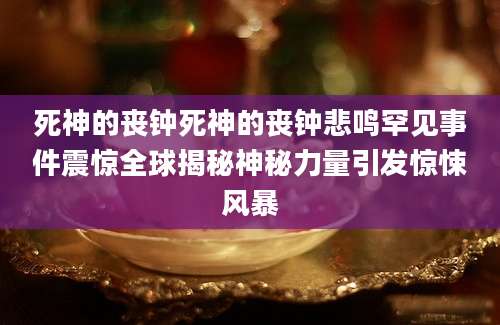 死神的丧钟死神的丧钟悲鸣罕见事件震惊全球揭秘神秘力量引发惊悚风暴