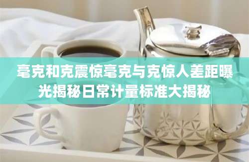 毫克和克震惊毫克与克惊人差距曝光揭秘日常计量标准大揭秘