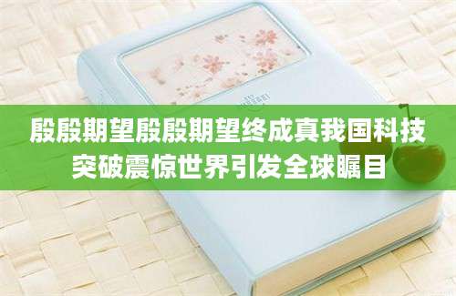 殷殷期望殷殷期望终成真我国科技突破震惊世界引发全球瞩目
