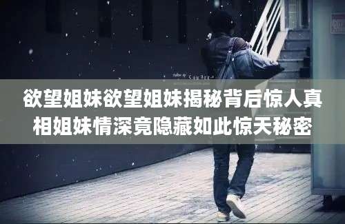 欲望姐妹欲望姐妹揭秘背后惊人真相姐妹情深竟隐藏如此惊天秘密