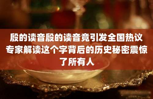 殷的读音殷的读音竟引发全国热议专家解读这个字背后的历史秘密震惊了所有人