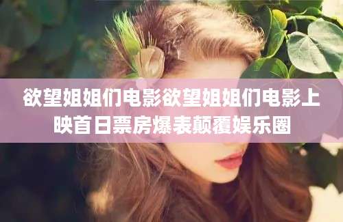 欲望姐姐们电影欲望姐姐们电影上映首日票房爆表颠覆娱乐圈