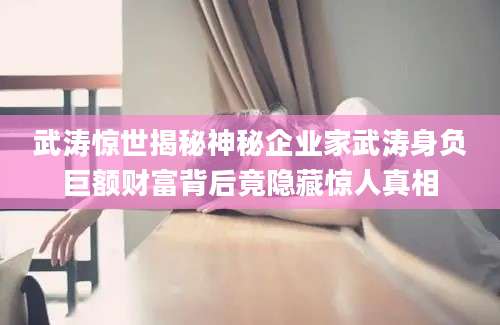 武涛惊世揭秘神秘企业家武涛身负巨额财富背后竟隐藏惊人真相