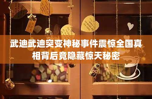 武迪武迪突变神秘事件震惊全国真相背后竟隐藏惊天秘密