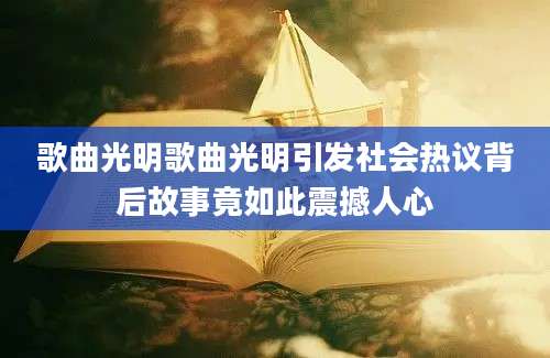 歌曲光明歌曲光明引发社会热议背后故事竟如此震撼人心
