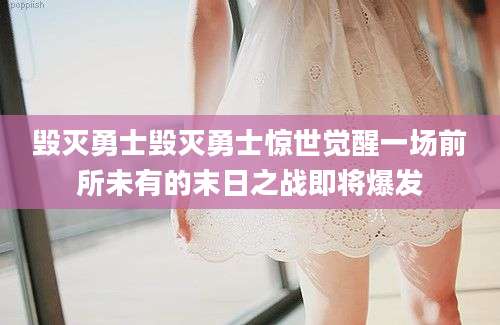 毁灭勇士毁灭勇士惊世觉醒一场前所未有的末日之战即将爆发