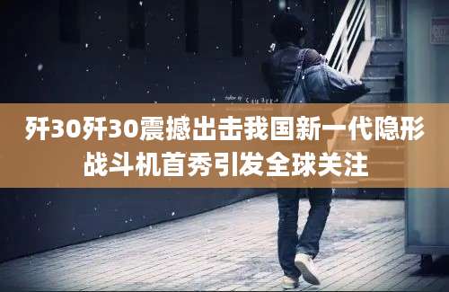 歼30歼30震撼出击我国新一代隐形战斗机首秀引发全球关注
