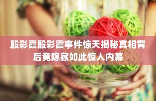 殷彩霞殷彩霞事件惊天揭秘真相背后竟隐藏如此惊人内幕